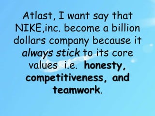 Atlast, I want say that
NIKE,inc. become a billion
dollars company because it
always stick to its core
values i.e. honesty,
competitiveness, and
teamwork.
 