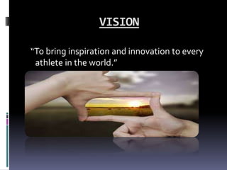VISION
“To bring inspiration and innovation to every
athlete in the world.”
 