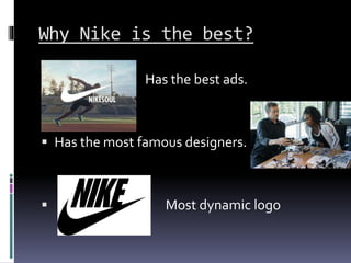 Why Nike is the best?
 Has the best ads.
 Has the most famous designers.
 Most dynamic logo
 