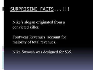 SURPRISING FACTS...!!!
Nike’s slogan originated from a
convicted killer.
Footwear Revenues account for
majority of total revenues.
Nike Swoosh was designed for $35.
 