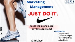 Presented by-
Shagun Garg
Shubham Singhal
Khyati Bhardwaj
Arjun Singh
JUST DO IT.
(Does the Brand need
any Introduction?)
Nov-2020
MIB (2020)
Marketing
Management
 