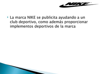    La marca NIKE se publicita ayudando a un
    club deportivo, como además proporcionar
    implementos deportivos de la marca
 