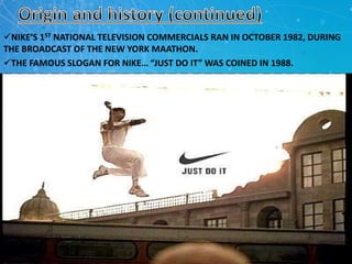 NIKE’S 1ST NATIONAL TELEVISION COMMERCIALS RAN IN OCTOBER 1982, DURING
THE BROADCAST OF THE NEW YORK MAATHON.
THE FAMOUS SLOGAN FOR NIKE… “JUST DO IT” WAS COINED IN 1988.
 
