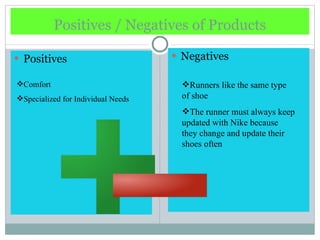 Positives / Negatives of Products Positives Negatives Comfort Specialized for Individual Needs Runners like the same type of shoe The runner must always keep updated with Nike because they change and update their shoes often 