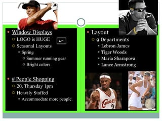Window Displays LOGO is HUGE  Seasonal Layouts Spring  Summer running gear Bright colors # People Shopping 20, Thursday 1pm Heavily Staffed Accommodate more people. Layout 9 Departments Lebron James Tiger Woods Maria Sharapova Lance Armstrong 