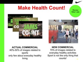 Make Health Count!

ACTUAL COMMERCIAL
40%-50% of images related to
sports
only few about everyday healthy
living

Review
Nike+ ads

NEW COMMERCIAL
70% of images related to
everyday healthy activities
Sport is not the only thing that
counts!
19

 