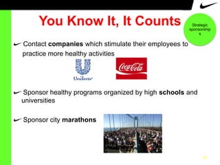You Know It, It Counts

Strategic
sponsorship
s

Contact companies which stimulate their employees to
practice more healthy activities

Sponsor healthy programs organized by high schools and
universities
Sponsor city marathons

20

 