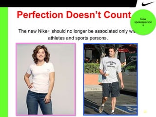 Perfection Doesn’t Count

New
spokesperson
s

The new Nike+ should no longer be associated only with
athletes and sports persons.

22

 