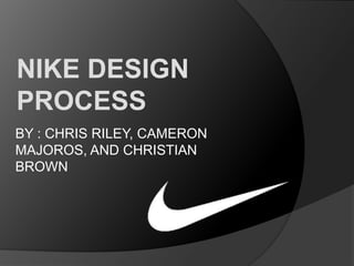 NIKE DESIGN
PROCESS
BY : CHRIS RILEY, CAMERON
MAJOROS, AND CHRISTIAN
BROWN

 