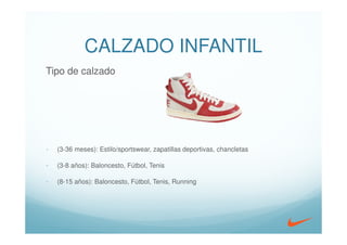 CALZADO INFANTIL
Tipo de calzado




-   (3-36 meses): Estilo/sportswear, zapatillas deportivas, chancletas

-   (3-8 años): Baloncesto, Fútbol, Tenis

-   (8-15 años): Baloncesto, Fútbol, Tenis, Running
 
