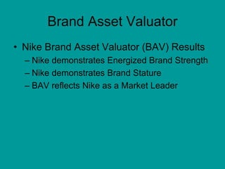 Brand Asset Valuator
• Nike Brand Asset Valuator (BAV) Results
– Nike demonstrates Energized Brand Strength
– Nike demonstrates Brand Stature
– BAV reflects Nike as a Market Leader
 
