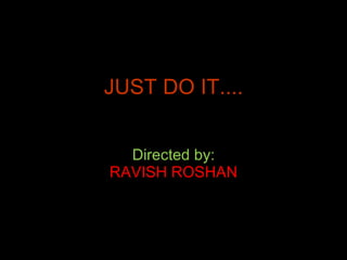 JUST DO IT.... Directed by: RAVISH ROSHAN 