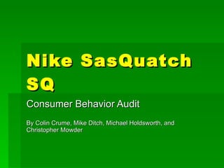 Nike SasQuatch SQ Consumer Behavior Audit By Colin Crume, Mike Ditch, Michael Holdsworth, and Christopher Mowder 