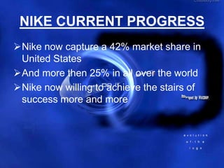 NIKE CURRENT PROGRESS
Nike now capture a 42% market share in
 United States
And more then 25% in all over the world
Nike now willing to achieve the stairs of
 success more and more
 