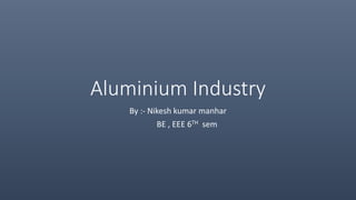 Aluminium Industry
By :- Nikesh kumar manhar
BE , EEE 6TH sem
 