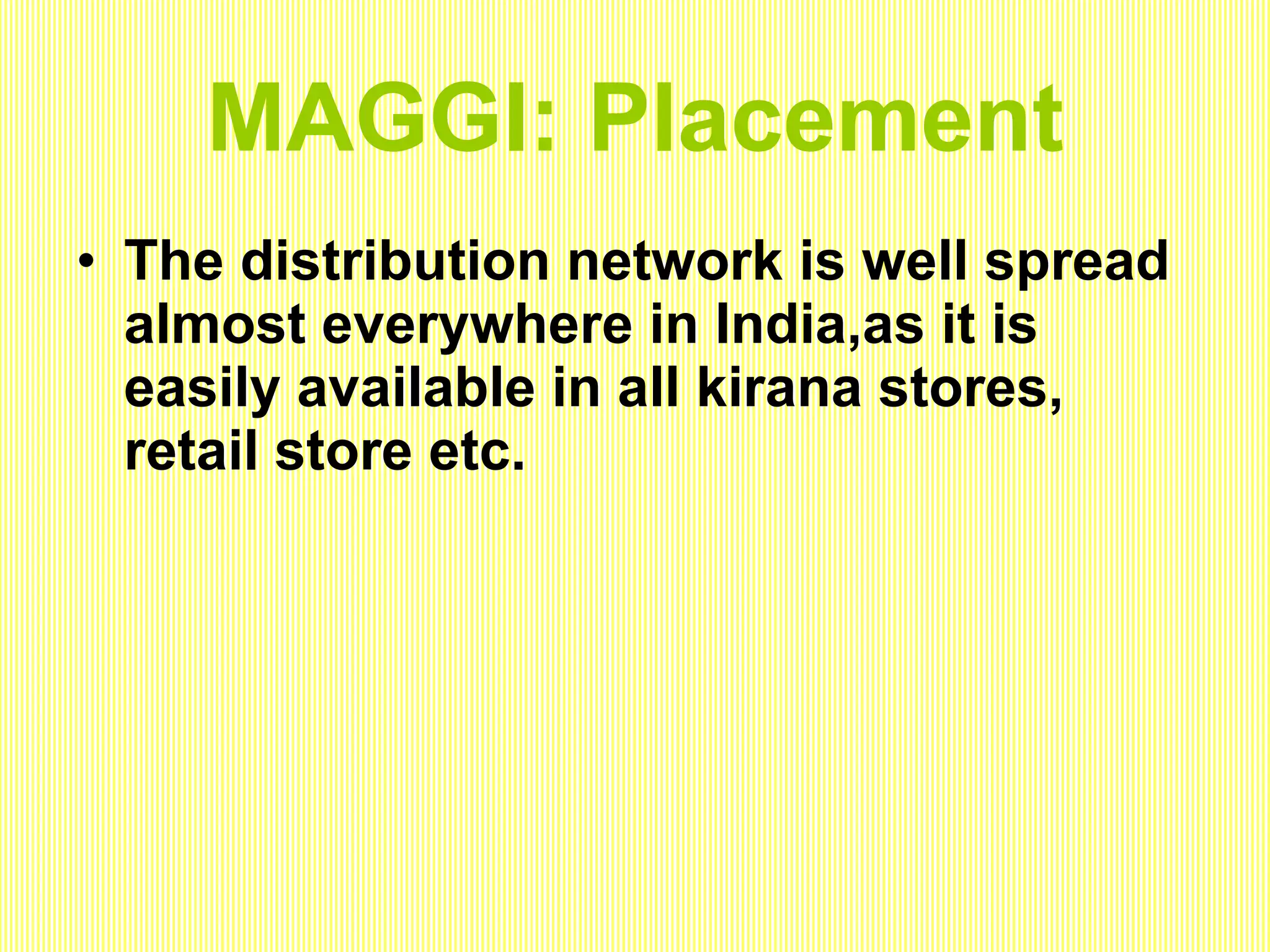 MAGGI: Placement The distribution network is well spread almost everywhere in India,as it is easily available in all kirana stores, retail store etc.  