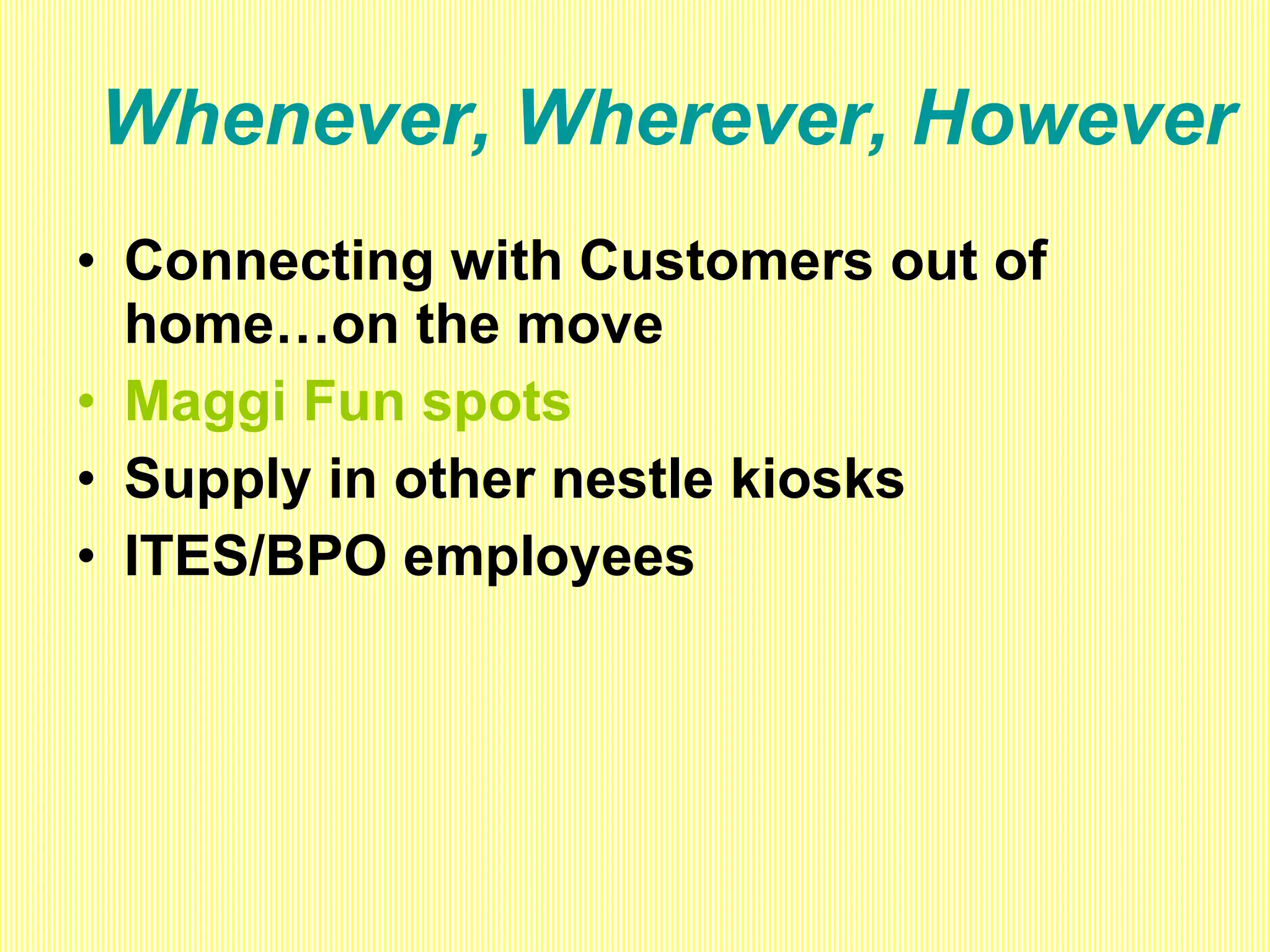 Whenever, Wherever, However Connecting with Customers out of home…on the move Maggi Fun spots Supply in other nestle kiosks ITES/BPO employees 