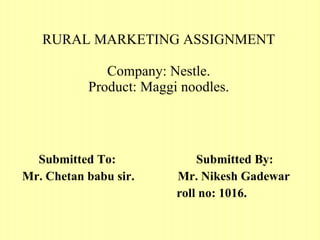 RURAL MARKETING ASSIGNMENT Company: Nestle. Product: Maggi noodles. Submitted To:  Submitted By: Mr. Chetan babu sir.  Mr. Nikesh Gadewar roll no: 1016. 