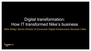 Digital transformation:
How IT transformed Nike’s business
Mike Wittig | Senior Director of Consumer Digital Infrastructure Services | Nike
 