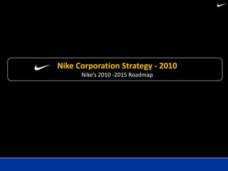 Nike Corporation Strategy - 2010
      Nike’s 2010 -2015 Roadmap
 