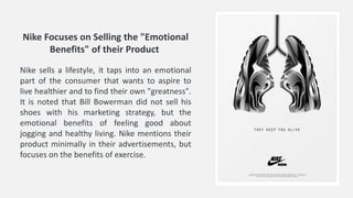 Nike sells a lifestyle, it taps into an emotional
part of the consumer that wants to aspire to
live healthier and to find ...
