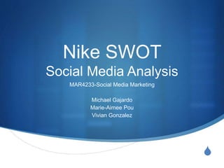 S
Nike SWOT
Social Media Analysis
MAR4233-Social Media Marketing
Michael Gajardo
Marie-Aimee Pou
Vivian Gonzalez
 