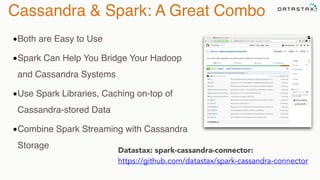Cassandra & Spark: A Great Combo
Datastax: spark-cassandra-connector: 
https://github.com/datastax/spark-cassandra-connector
•Both are Easy to Use
•Spark Can Help You Bridge Your Hadoop
and Cassandra Systems
•Use Spark Libraries, Caching on-top of
Cassandra-stored Data
•Combine Spark Streaming with Cassandra
Storage
 