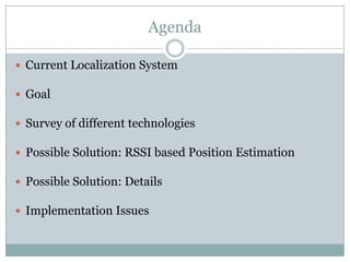 AgendaCurrent Localization SystemGoalSurvey of different technologiesPossible Solution: RSSI based Position EstimationPossible Solution: DetailsImplementation Issues