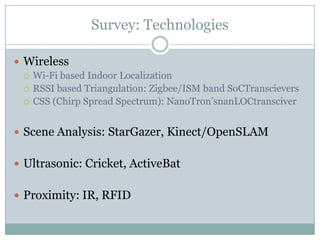 Survey: TechnologiesWirelessWi-Fi based Indoor LocalizationRSSI based Triangulation: Zigbee/ISM band SoCTranscieversCSS (Chirp Spread Spectrum): NanoTron’snanLOCtransciverScene Analysis: StarGazer, Kinect/OpenSLAMUltrasonic: Cricket, ActiveBatProximity: IR, RFID