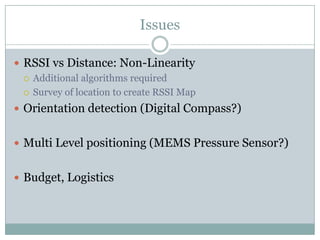 IssuesRSSI vs Distance: Non-LinearityAdditional algorithms requiredSurvey of location to create RSSI MapOrientation detection (Digital Compass?)Multi Level positioning (MEMS Pressure Sensor?)Budget, Logistics