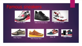 Famous sneakers
Nike Air Max Nike Air Force One Nike Air Jordan
Nike Flyknit
Nike Roshe Run
Nike SB Nike + iPod
 