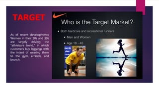 As of recent developments
Women in their 20s and 30s
are largely driving the
"athleisure trend," in which
customers buy leggings with
the intent of wearing them
to the gym, errands, and
brunch.
TARGET
 