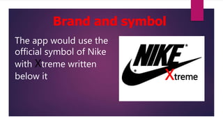 Brand and symbol
Xtreme
The app would use the
official symbol of Nike
with Xtreme written
below it
 