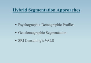 Hybrid Segmentation Approaches
 Psychographic-Demographic Profiles
 Geo demographic Segmentation
 SRI Consulting’s VALS
 