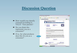 Discussion Question
 How would you classify
yourself according to
VALS? Your parents?
 Do you think this
represents you as a
consumer?
 If so, for what products
does this fit you as a
consumer?
weblink
 