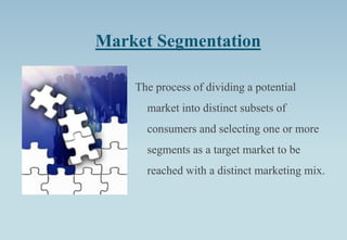 Market Segmentation
The process of dividing a potential
market into distinct subsets of
consumers and selecting one or more
segments as a target market to be
reached with a distinct marketing mix.
 