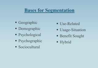 Bases for Segmentation
 Geographic
 Demographic
 Psychological
 Psychographic
 Sociocultural
 Use-Related
 Usage-Situation
 Benefit Sought
 Hybrid
 