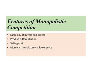 Features of Monopolistic
Competition
• Large no. of buyers and sellers
• Product differentiation
• Selling cost
• More can be sold only at lower price
 