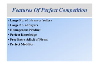 Features Of Perfect Competition
• Large No. of Firms or Sellers
• Large No. of buyers
• Homogenous Product
• Perfect Knowledge
• Free Entry &Exit of Firms
• Perfect Mobility
 