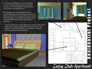 Residential ProjectFor the small bedroom I used black and white as the main color scheme to give it some elegance and sophistication.  This combined with sleek metal furniture gave the room its contemporary look.Residential ProjectFor the living room I used an oriental inspired theme for the wallpaper and ceiling. The yin-yang design was made to stand out with black duco painted wood and cove lighting illumination.  Keeping with the contemporary style I used sleek metal furniture.  In the corner of the room I provided a portable bar which could be neatly tucked away in the cabinetry.The Sunjay Shah Residence is a 3 bedroom flat, located in Kilpauk Gardens, Chennai.  Mr Shah wanted a new look to his apartment and bring in some modern and lively furniture.  