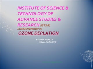 INSTITUTE OF SCIENCE & TECHNOLOGY OF ADVANCE STUDIES &   RESEARCH   ( ISTAR ) A SEMINAR REPRESENT ON     OZONE DEPLATION       BY :VADI NIKHIL.P   :SAVALIYA PIYUS.B     [email_address] 