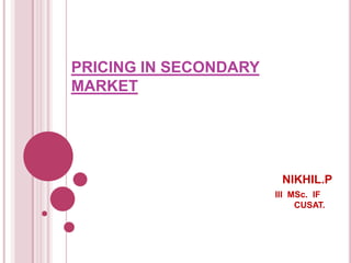 PRICING IN SECONDARY
MARKET




                        NIKHIL.P
                       III MSc. IF
                            CUSAT.
 