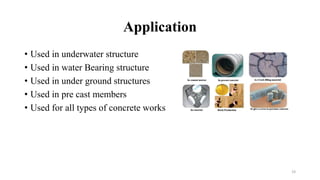 Application
• Used in underwater structure
• Used in water Bearing structure
• Used in under ground structures
• Used in pre cast members
• Used for all types of concrete works
19
 
