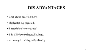 DIS ADVANTAGES
• Cost of construction more.
• Skilled labour required.
• Bacterial culture required.
• It is still developing technology.
• Accuracy in mixing and culturing.
21
 