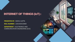INTERNETOF THINGS(IoT):
PRESENTED BY : NIKHIL GUPTA
ROLL NUMBER : 2201920310069
DEPARTMENT : ELECTRONICS AND
COMMUNICATION ENGINEERING (ECE)
 