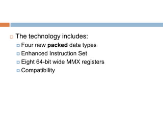 

The technology includes:
 Four

new packed data types
 Enhanced Instruction Set
 Eight 64-bit wide MMX registers
 Compatibility

 