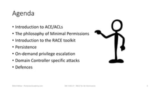 Agenda
• Introduction to ACE/ACLs
• The philosophy of Minimal Permissions
• Introduction to the RACE toolkit
• Persistence...