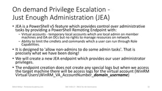 On demand Privilege Escalation -
Just Enough Administration (JEA)
• JEA is a PowerShell v5 feature which provides control ...