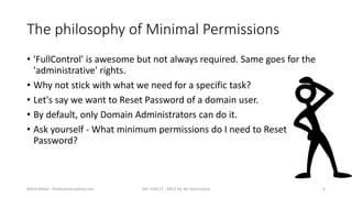 The philosophy of Minimal Permissions
• 'FullControl' is awesome but not always required. Same goes for the
'administrativ...