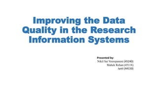 Improving the Data
Quality in the Research
Information Systems
Presented by:
Nikil Sai Veerepaneni (45240)
Mahek Rehan (45118)
Jyoti (44150)
 